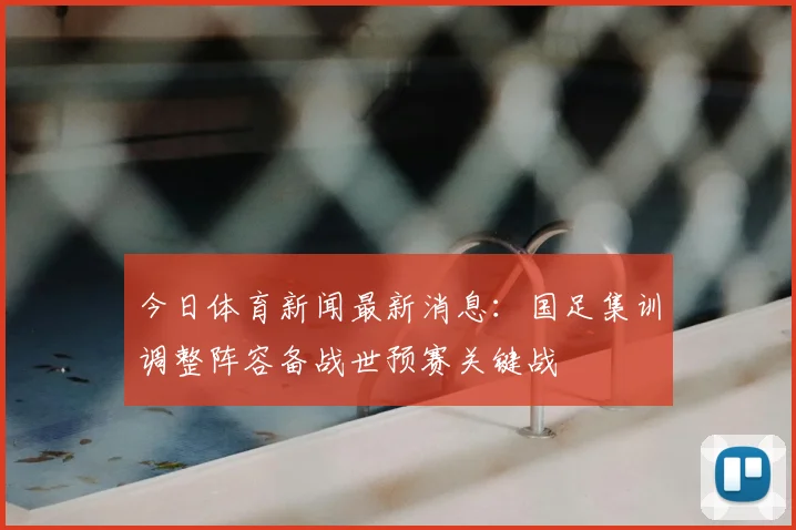 今日体育新闻最新消息：国足集训调整阵容备战世预赛关键战