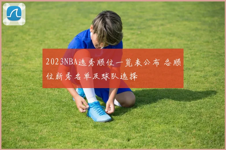 2023NBA选秀顺位一览表公布 各顺位新秀名单及球队选择