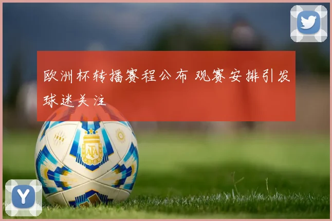 欧洲杯转播赛程公布 观赛安排引发球迷关注