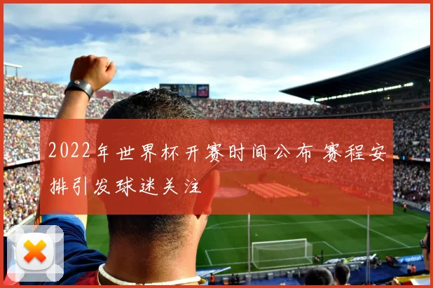 2022年世界杯开赛时间公布 赛程安排引发球迷关注