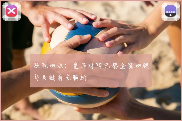 欧冠回放：皇马对阵巴黎全场回顾与关键看点解析