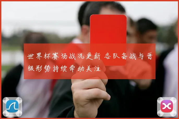世界杯赛场战况更新 各队备战与晋级形势持续牵动关注