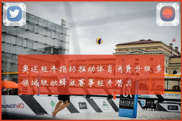 奥运经济指标推动体育消费升级 多领域联动释放赛事经济潜力