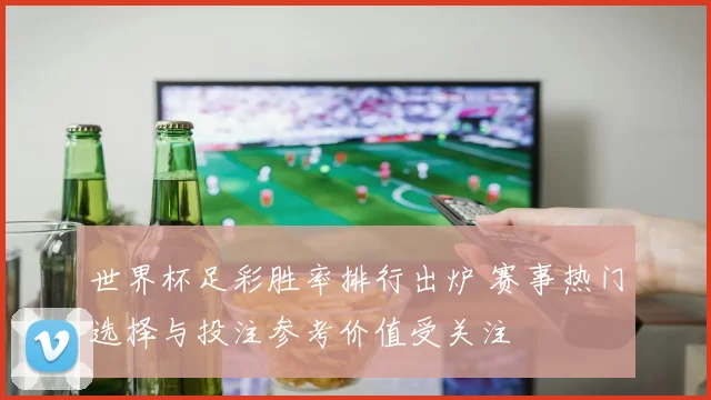 世界杯足彩胜率排行出炉 赛事热门选择与投注参考价值受关注