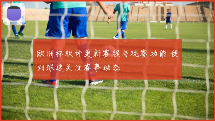 欧洲杯软件更新赛程与观赛功能 便利球迷关注赛事动态