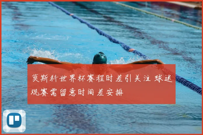 莫斯科世界杯赛程时差引关注 球迷观赛需留意时间差安排