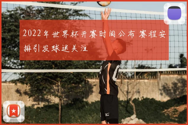 2022年世界杯开赛时间公布 赛程安排引发球迷关注