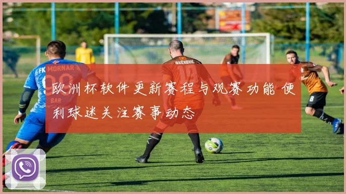 欧洲杯软件更新赛程与观赛功能 便利球迷关注赛事动态