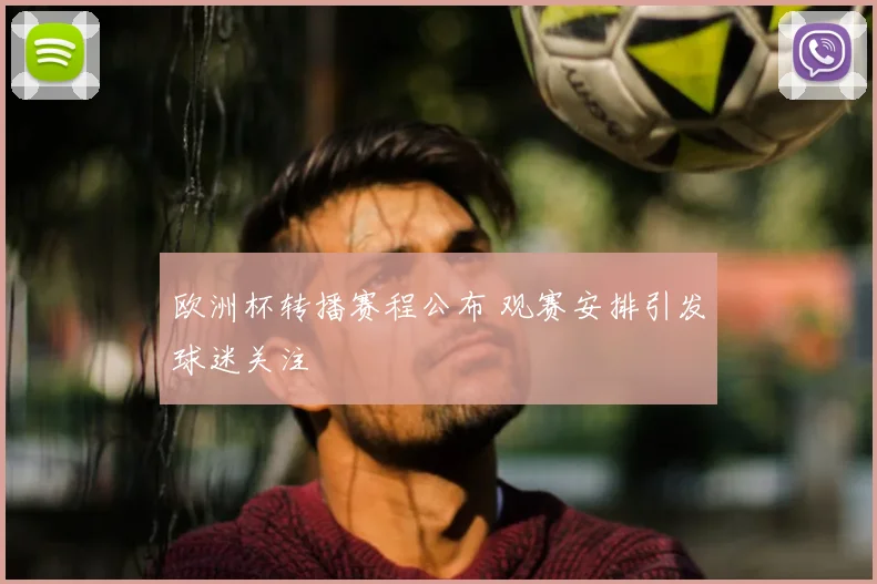 欧洲杯转播赛程公布 观赛安排引发球迷关注