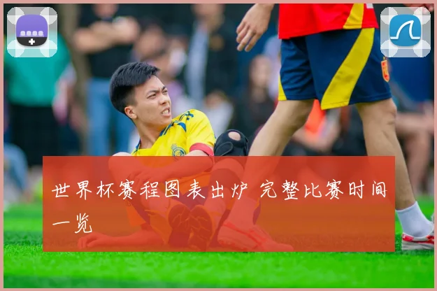 世界杯赛程图表出炉 完整比赛时间一览