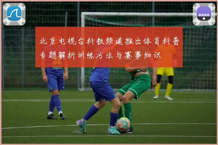北京电视台科教频道推出体育科普专题解析训练方法与赛事知识