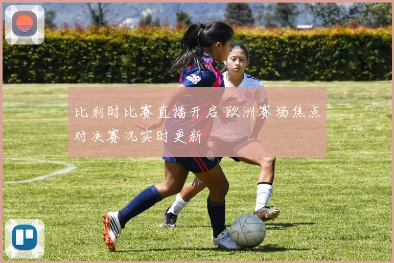 比利时比赛直播开启 欧洲赛场焦点对决赛况实时更新