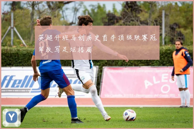 英超升班马创历史首夺顶级联赛冠军改写足坛格局