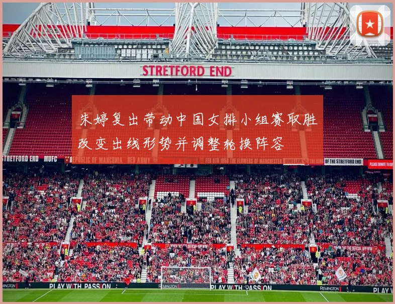 朱婷复出带动中国女排小组赛取胜改变出线形势并调整轮换阵容