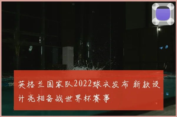 英格兰国家队2022球衣发布 新款设计亮相备战世界杯赛事