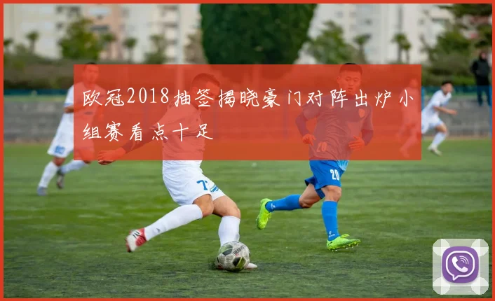 欧冠2018抽签揭晓豪门对阵出炉小组赛看点十足