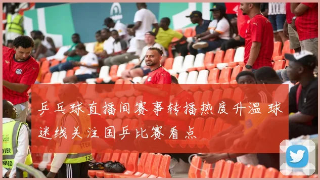 乒乓球直播间赛事转播热度升温 球迷线关注国乒比赛看点