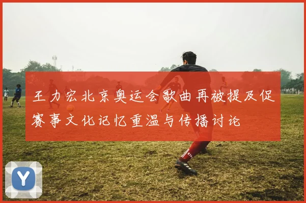 王力宏北京奥运会歌曲再被提及促赛事文化记忆重温与传播讨论