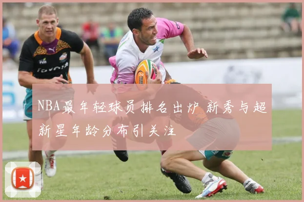 NBA最年轻球员排名出炉 新秀与超新星年龄分布引关注