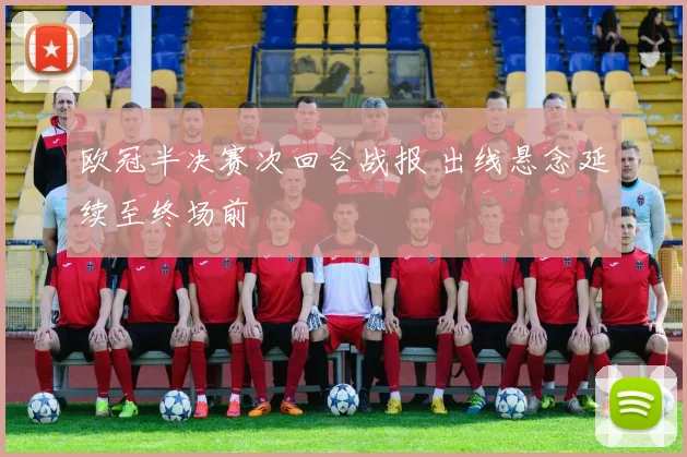 欧冠半决赛次回合战报 出线悬念延续至终场前