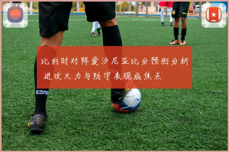 比利时对阵爱沙尼亚比分预测分析 进攻火力与防守表现成焦点