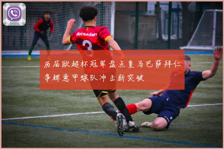 历届欧超杯冠军盘点皇马巴萨拜仁争辉意甲球队冲击新突破