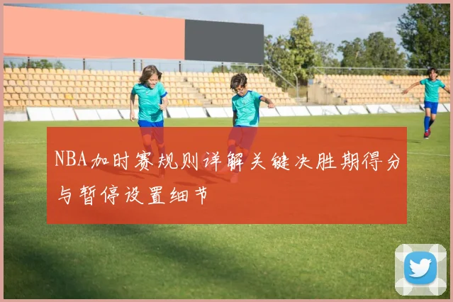 NBA加时赛规则详解关键决胜期得分与暂停设置细节