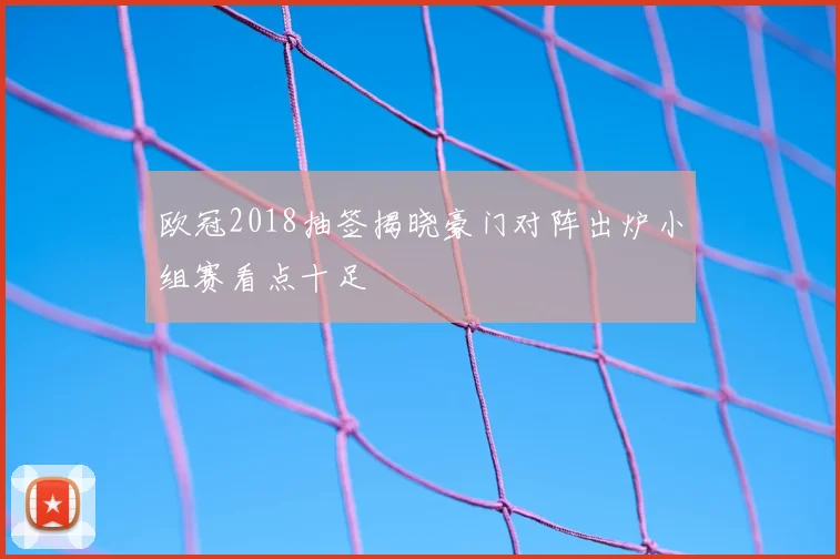 欧冠2018抽签揭晓豪门对阵出炉小组赛看点十足