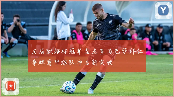 历届欧超杯冠军盘点皇马巴萨拜仁争辉意甲球队冲击新突破