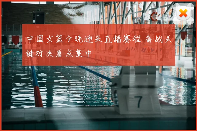 中国女篮今晚迎来直播赛程 备战关键对决看点集中