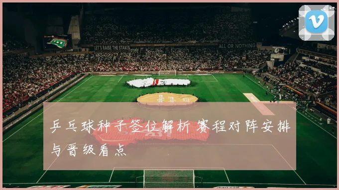 乒乓球种子签位解析 赛程对阵安排与晋级看点