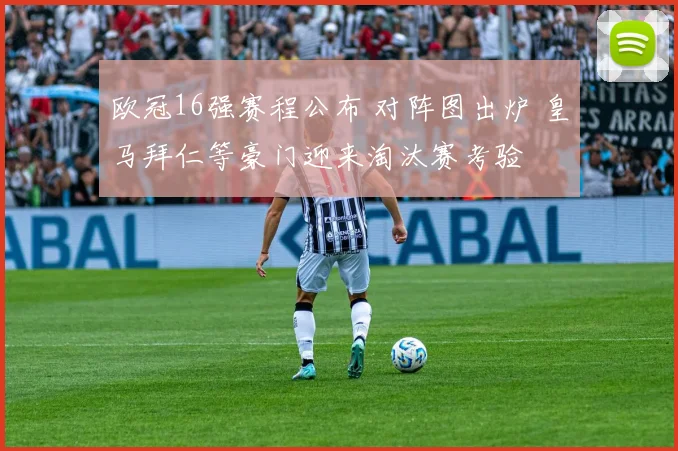 欧冠16强赛程公布 对阵图出炉 皇马拜仁等豪门迎来淘汰赛考验