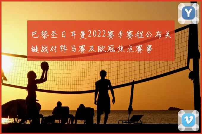 巴黎圣日耳曼2022赛季赛程公布关键战对阵马赛及欧冠焦点赛事