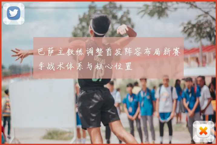 巴萨主教练调整首发阵容布局新赛季战术体系与核心位置