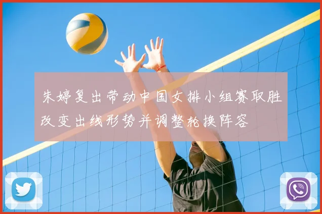 朱婷复出带动中国女排小组赛取胜改变出线形势并调整轮换阵容