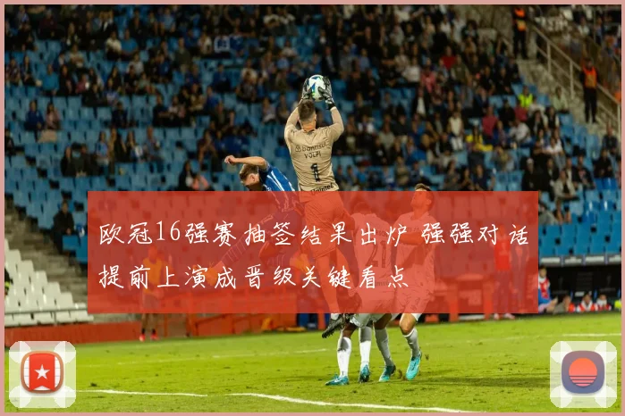 欧冠16强赛抽签结果出炉 强强对话提前上演成晋级关键看点