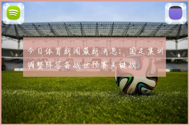今日体育新闻最新消息：国足集训调整阵容备战世预赛关键战