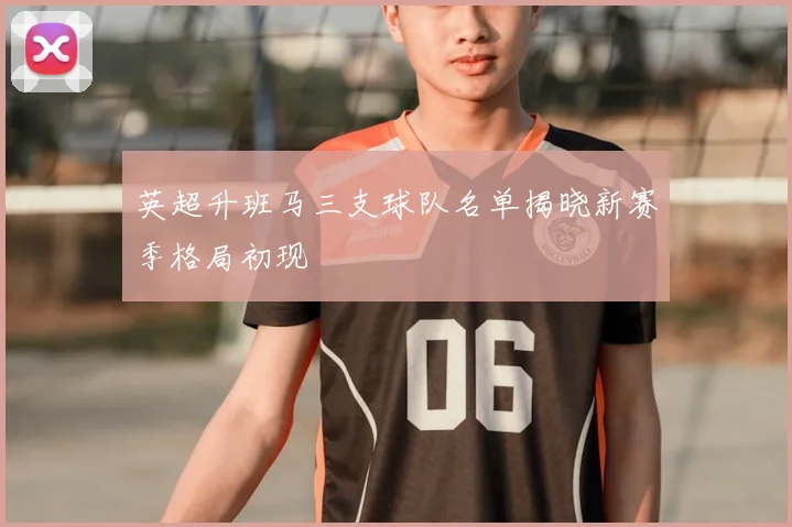 英超升班马三支球队名单揭晓新赛季格局初现