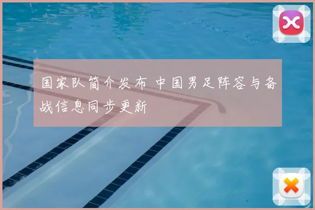 国家队简介发布 中国男足阵容与备战信息同步更新