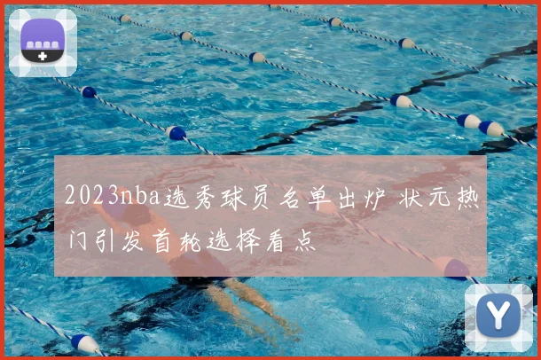 2023nba选秀球员名单出炉 状元热门引发首轮选择看点