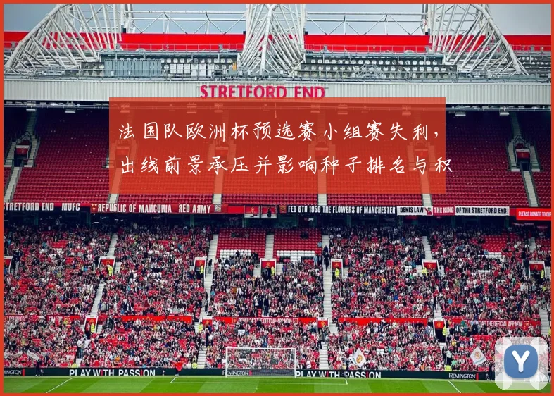 法国队欧洲杯预选赛小组赛失利，出线前景承压并影响种子排名与积分形势